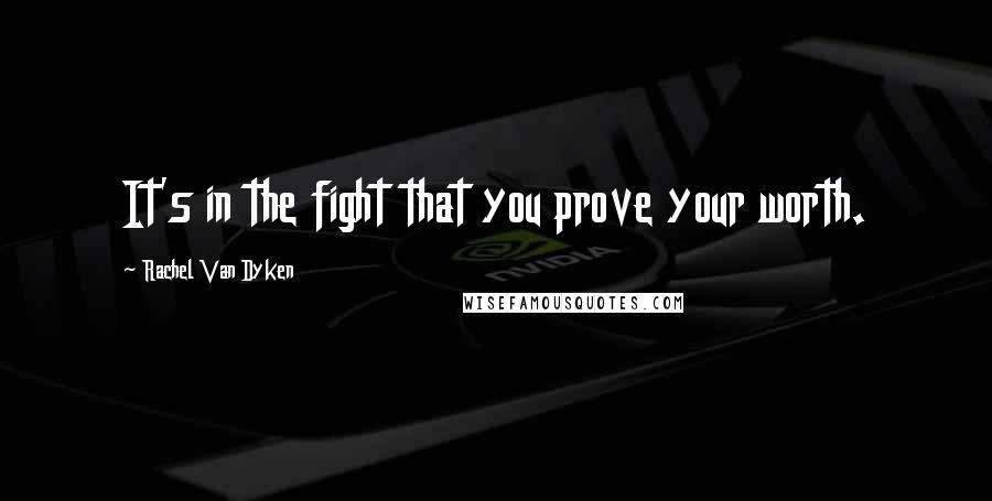 Rachel Van Dyken Quotes: It's in the fight that you prove your worth.