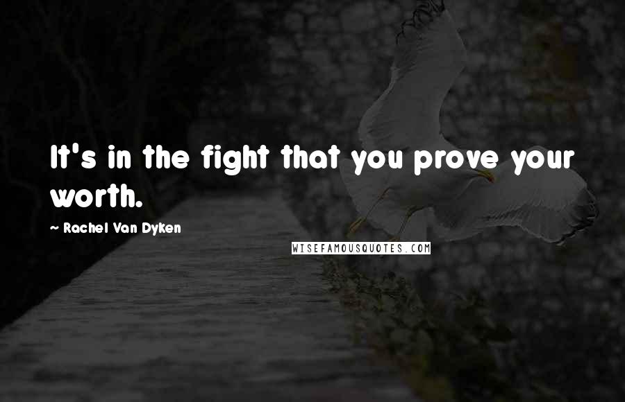 Rachel Van Dyken Quotes: It's in the fight that you prove your worth.