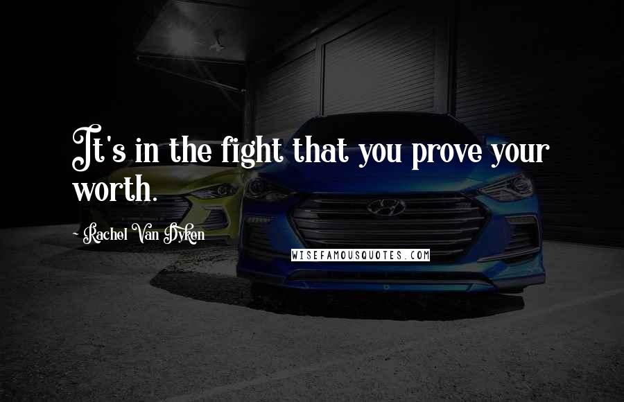 Rachel Van Dyken Quotes: It's in the fight that you prove your worth.