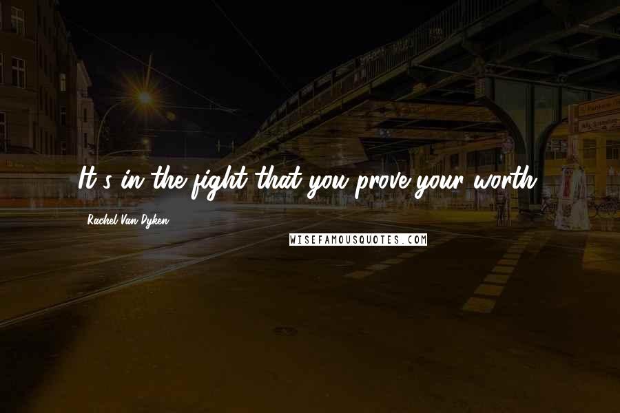 Rachel Van Dyken Quotes: It's in the fight that you prove your worth.