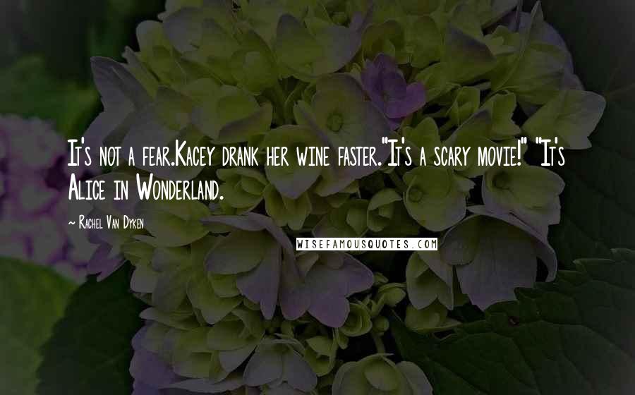 Rachel Van Dyken Quotes: It's not a fear.Kacey drank her wine faster."It's a scary movie!" "It's Alice in Wonderland.