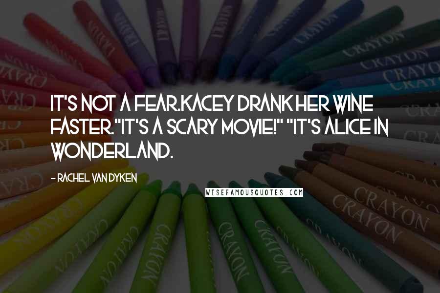 Rachel Van Dyken Quotes: It's not a fear.Kacey drank her wine faster."It's a scary movie!" "It's Alice in Wonderland.