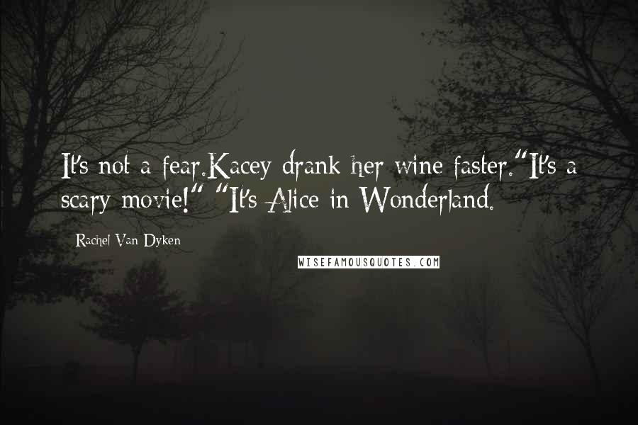 Rachel Van Dyken Quotes: It's not a fear.Kacey drank her wine faster."It's a scary movie!" "It's Alice in Wonderland.