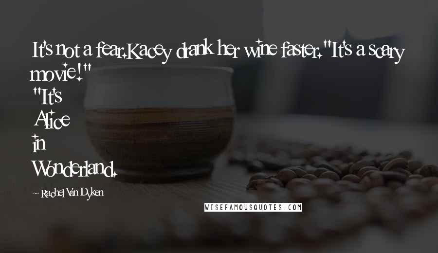 Rachel Van Dyken Quotes: It's not a fear.Kacey drank her wine faster."It's a scary movie!" "It's Alice in Wonderland.