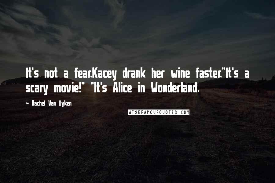 Rachel Van Dyken Quotes: It's not a fear.Kacey drank her wine faster."It's a scary movie!" "It's Alice in Wonderland.