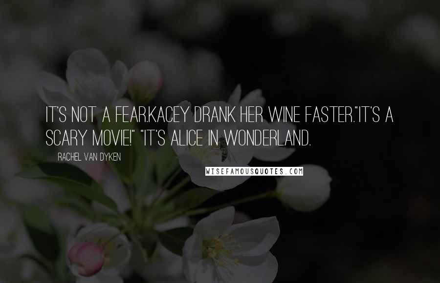 Rachel Van Dyken Quotes: It's not a fear.Kacey drank her wine faster."It's a scary movie!" "It's Alice in Wonderland.
