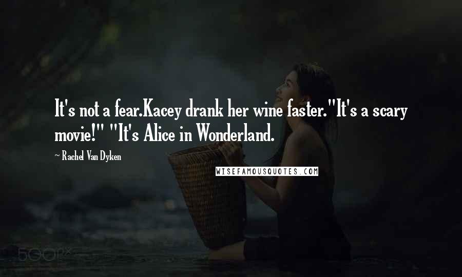 Rachel Van Dyken Quotes: It's not a fear.Kacey drank her wine faster."It's a scary movie!" "It's Alice in Wonderland.