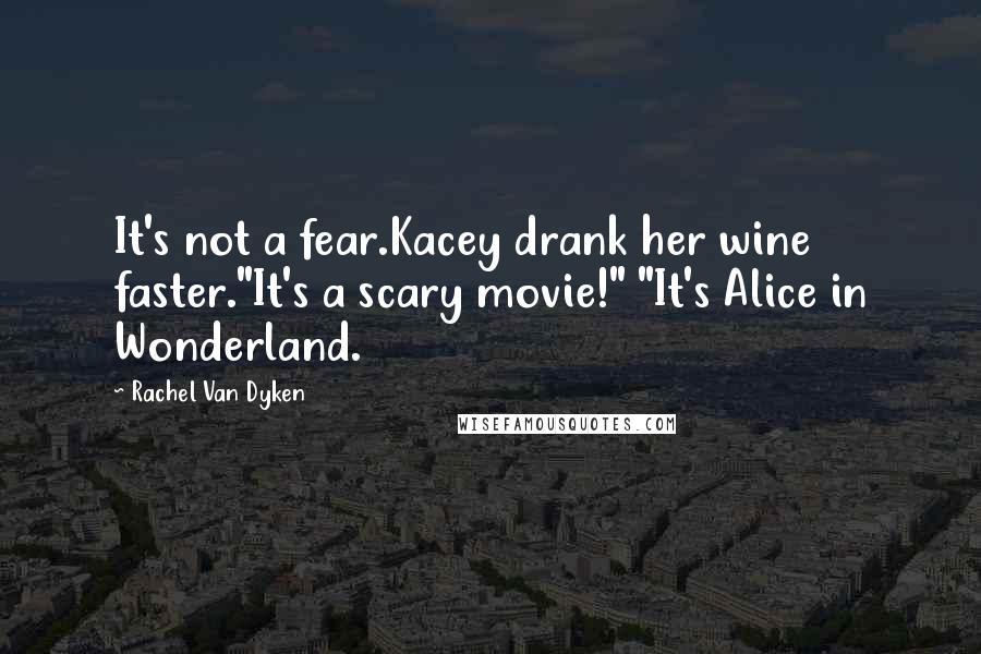 Rachel Van Dyken Quotes: It's not a fear.Kacey drank her wine faster."It's a scary movie!" "It's Alice in Wonderland.