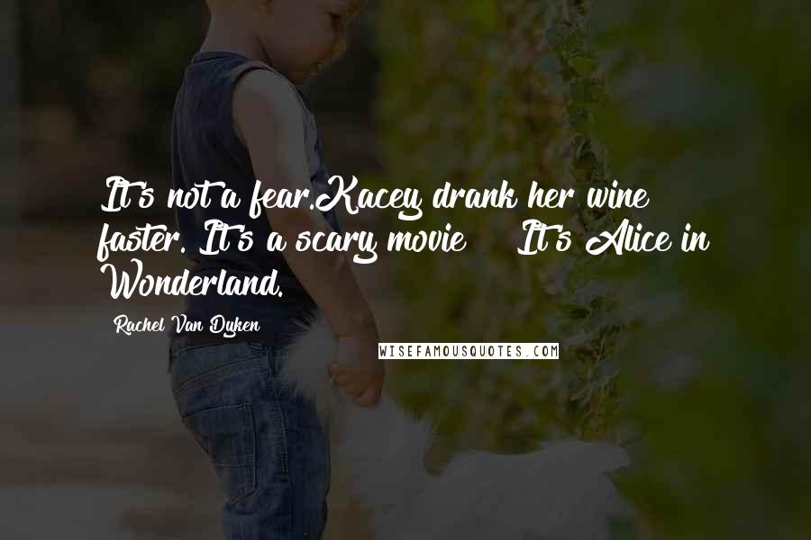 Rachel Van Dyken Quotes: It's not a fear.Kacey drank her wine faster."It's a scary movie!" "It's Alice in Wonderland.