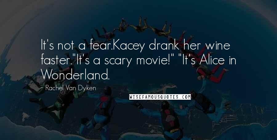 Rachel Van Dyken Quotes: It's not a fear.Kacey drank her wine faster."It's a scary movie!" "It's Alice in Wonderland.