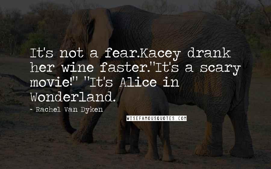 Rachel Van Dyken Quotes: It's not a fear.Kacey drank her wine faster."It's a scary movie!" "It's Alice in Wonderland.