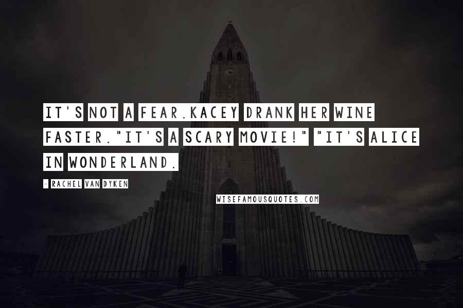 Rachel Van Dyken Quotes: It's not a fear.Kacey drank her wine faster."It's a scary movie!" "It's Alice in Wonderland.