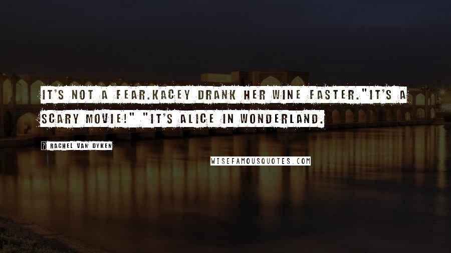 Rachel Van Dyken Quotes: It's not a fear.Kacey drank her wine faster."It's a scary movie!" "It's Alice in Wonderland.