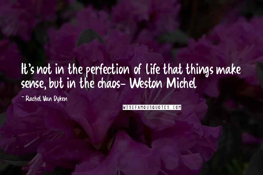 Rachel Van Dyken Quotes: It's not in the perfection of life that things make sense, but in the chaos- Weston Michel