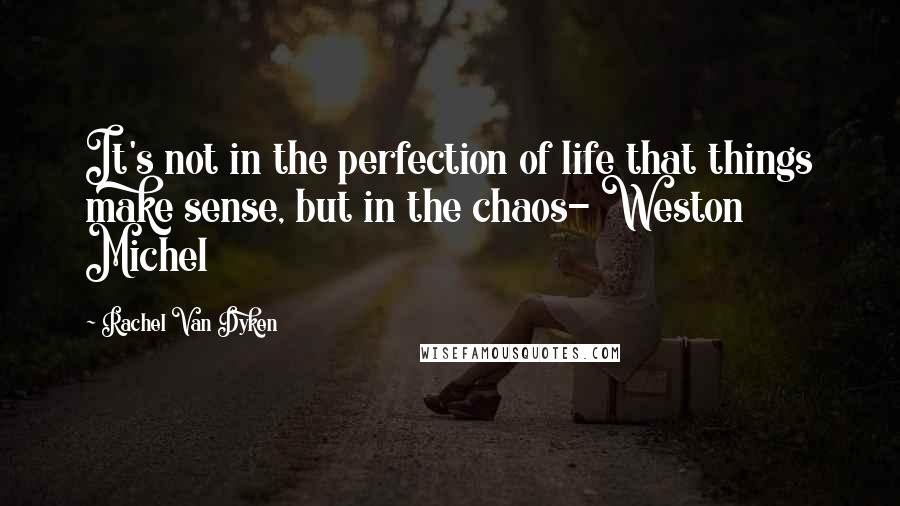 Rachel Van Dyken Quotes: It's not in the perfection of life that things make sense, but in the chaos- Weston Michel