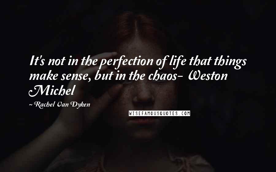 Rachel Van Dyken Quotes: It's not in the perfection of life that things make sense, but in the chaos- Weston Michel