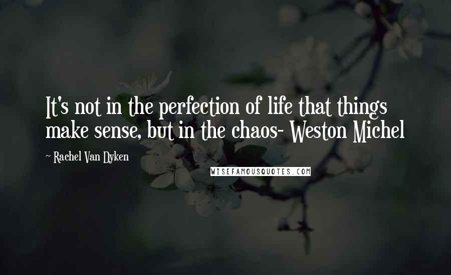 Rachel Van Dyken Quotes: It's not in the perfection of life that things make sense, but in the chaos- Weston Michel