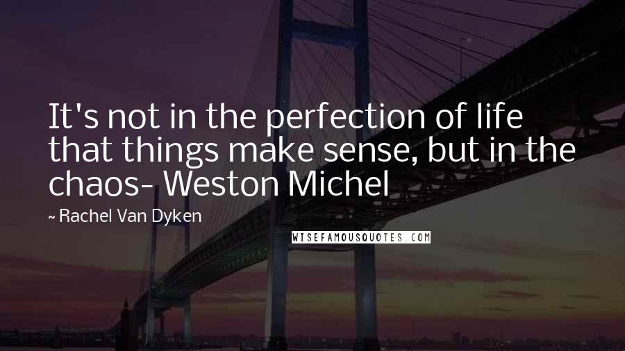 Rachel Van Dyken Quotes: It's not in the perfection of life that things make sense, but in the chaos- Weston Michel