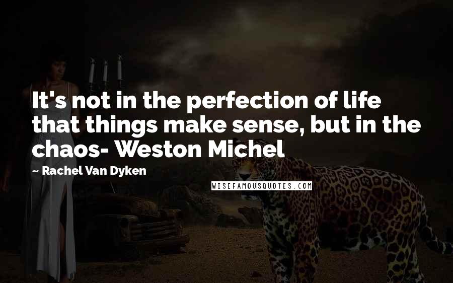 Rachel Van Dyken Quotes: It's not in the perfection of life that things make sense, but in the chaos- Weston Michel