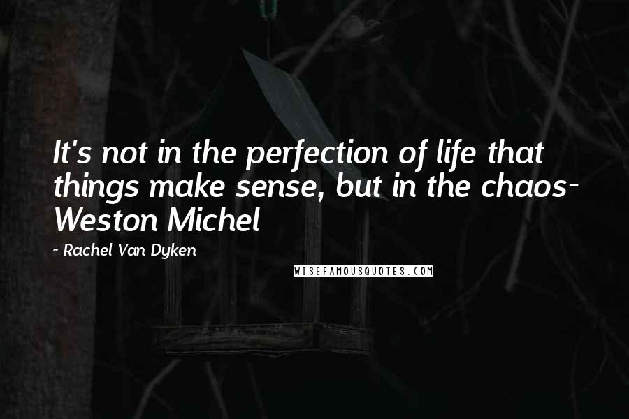 Rachel Van Dyken Quotes: It's not in the perfection of life that things make sense, but in the chaos- Weston Michel