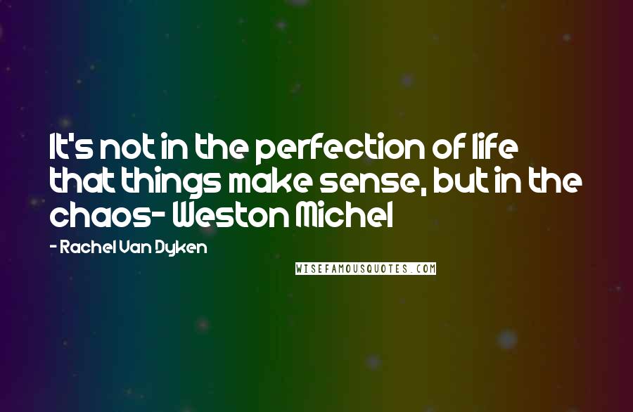 Rachel Van Dyken Quotes: It's not in the perfection of life that things make sense, but in the chaos- Weston Michel