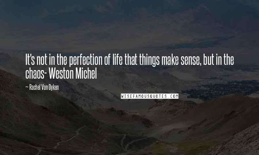 Rachel Van Dyken Quotes: It's not in the perfection of life that things make sense, but in the chaos- Weston Michel