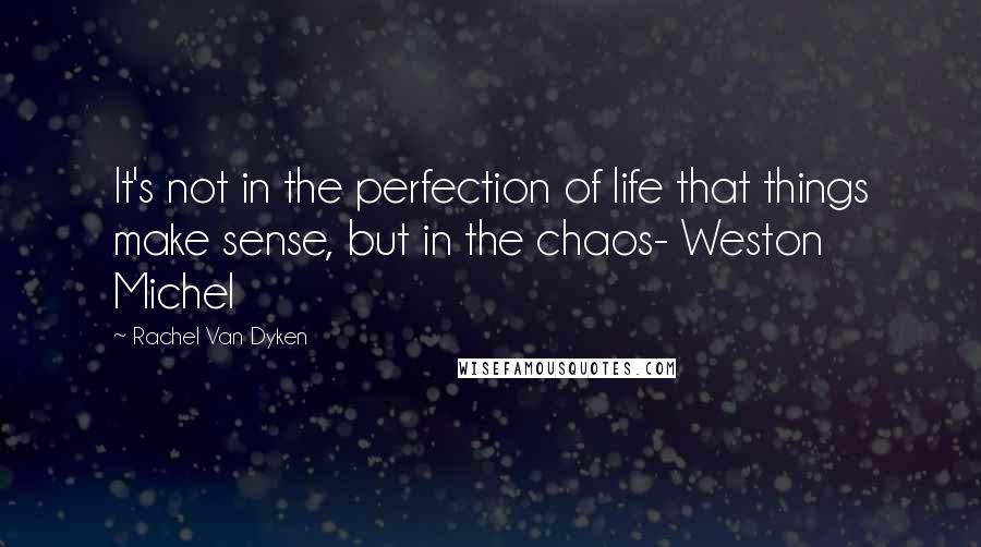 Rachel Van Dyken Quotes: It's not in the perfection of life that things make sense, but in the chaos- Weston Michel
