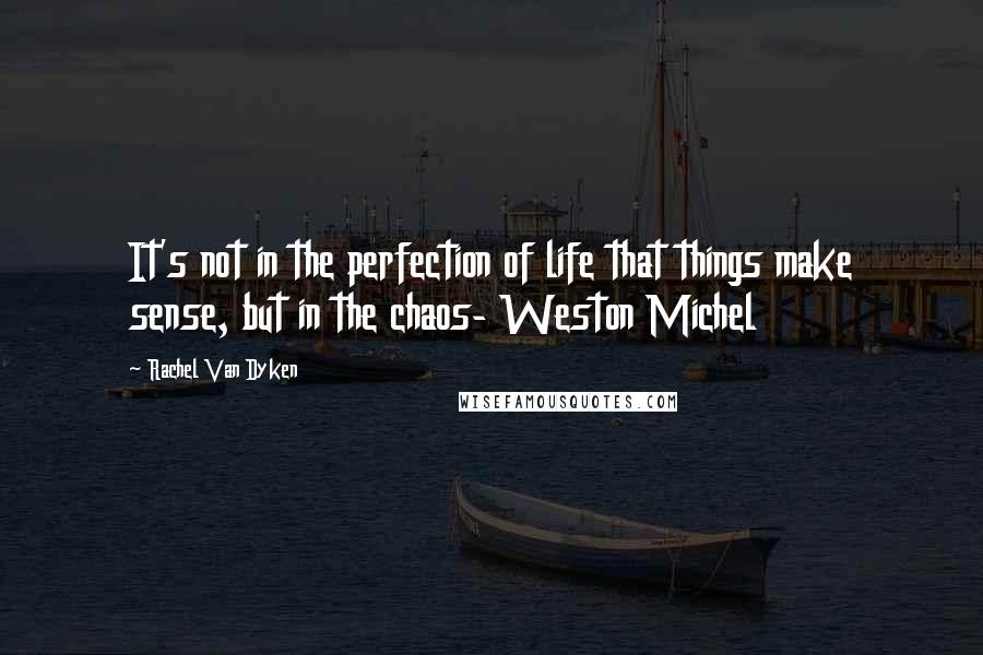 Rachel Van Dyken Quotes: It's not in the perfection of life that things make sense, but in the chaos- Weston Michel