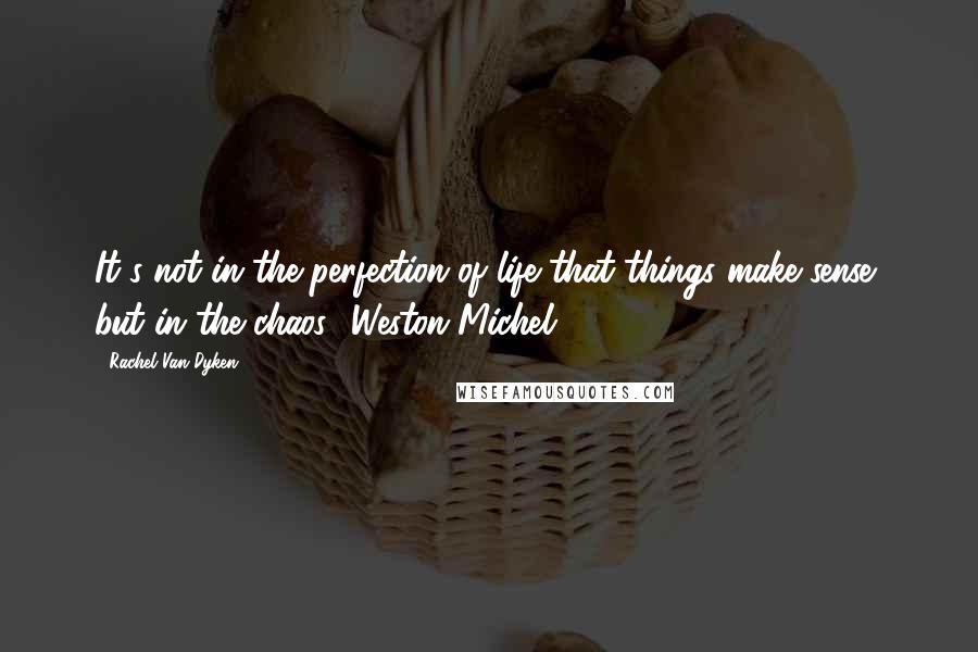 Rachel Van Dyken Quotes: It's not in the perfection of life that things make sense, but in the chaos- Weston Michel