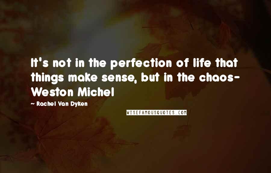 Rachel Van Dyken Quotes: It's not in the perfection of life that things make sense, but in the chaos- Weston Michel