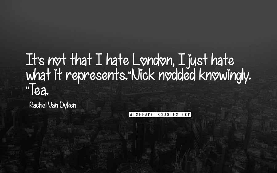 Rachel Van Dyken Quotes: It's not that I hate London, I just hate what it represents."Nick nodded knowingly. "Tea.