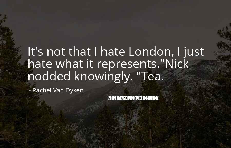 Rachel Van Dyken Quotes: It's not that I hate London, I just hate what it represents."Nick nodded knowingly. "Tea.