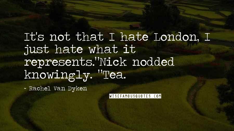 Rachel Van Dyken Quotes: It's not that I hate London, I just hate what it represents."Nick nodded knowingly. "Tea.