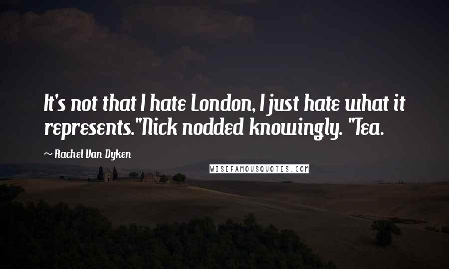 Rachel Van Dyken Quotes: It's not that I hate London, I just hate what it represents."Nick nodded knowingly. "Tea.