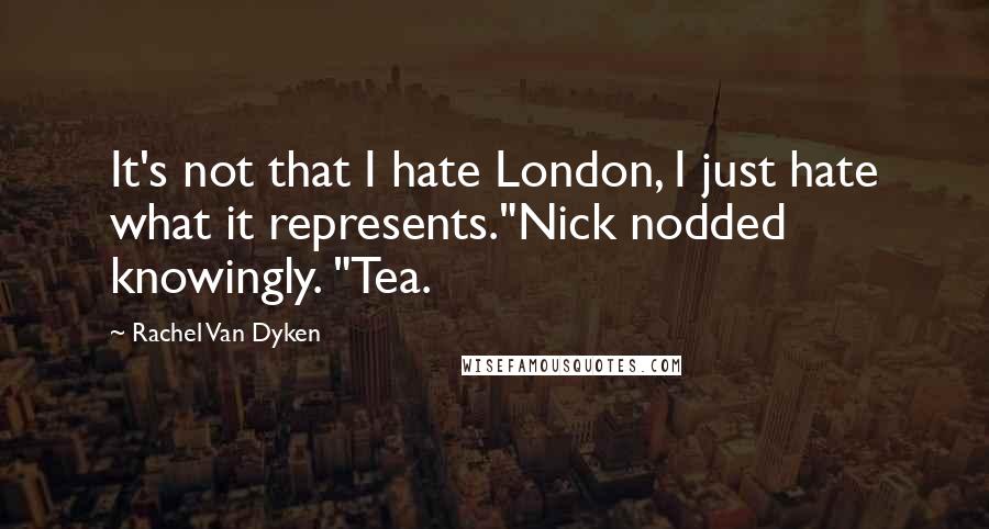 Rachel Van Dyken Quotes: It's not that I hate London, I just hate what it represents."Nick nodded knowingly. "Tea.