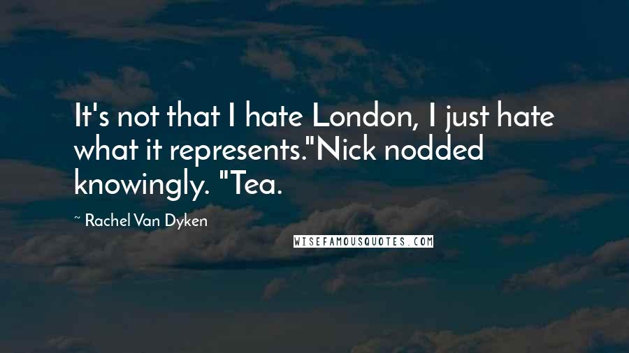 Rachel Van Dyken Quotes: It's not that I hate London, I just hate what it represents."Nick nodded knowingly. "Tea.