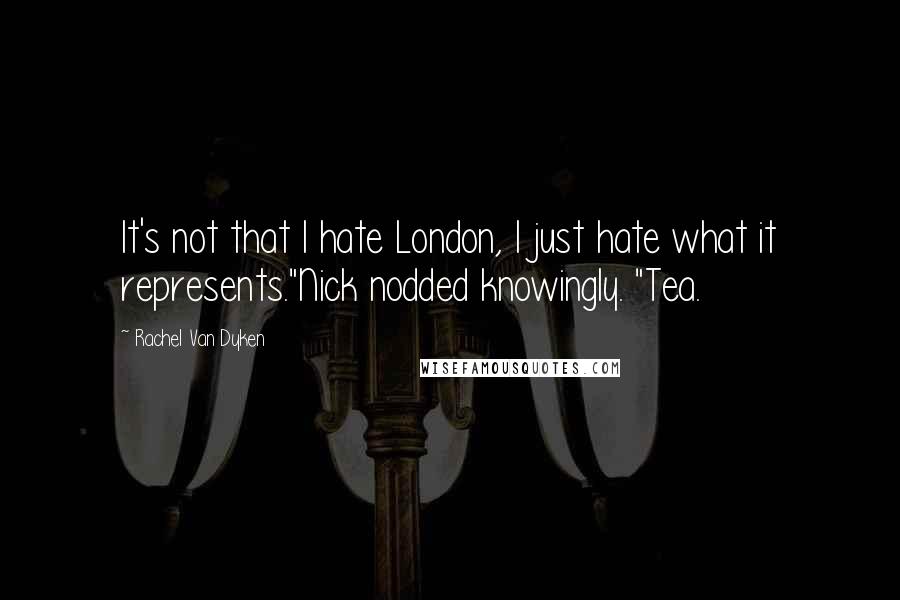 Rachel Van Dyken Quotes: It's not that I hate London, I just hate what it represents."Nick nodded knowingly. "Tea.