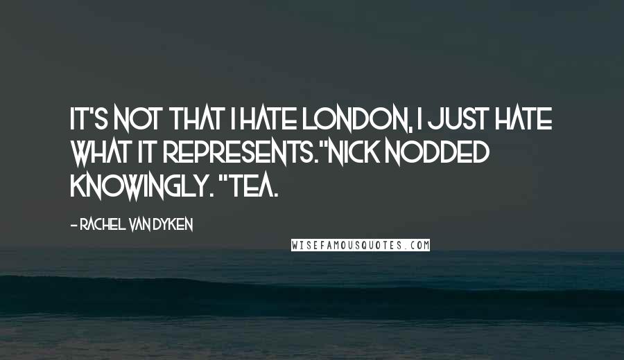 Rachel Van Dyken Quotes: It's not that I hate London, I just hate what it represents."Nick nodded knowingly. "Tea.