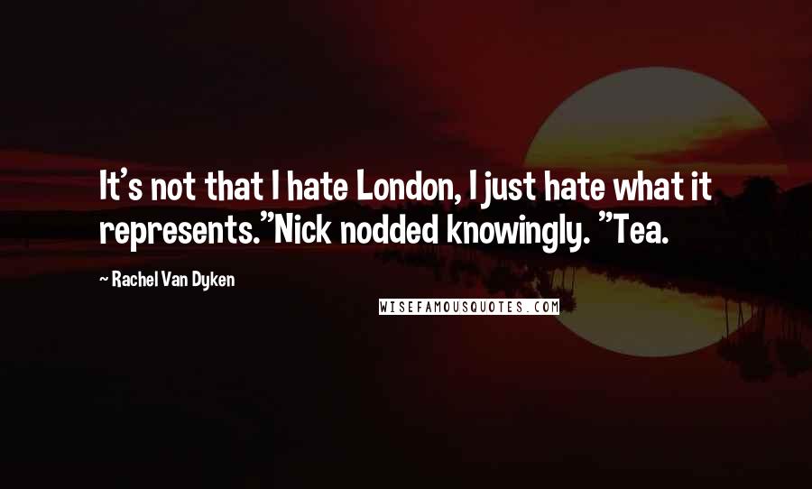 Rachel Van Dyken Quotes: It's not that I hate London, I just hate what it represents."Nick nodded knowingly. "Tea.