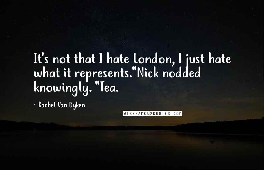 Rachel Van Dyken Quotes: It's not that I hate London, I just hate what it represents."Nick nodded knowingly. "Tea.