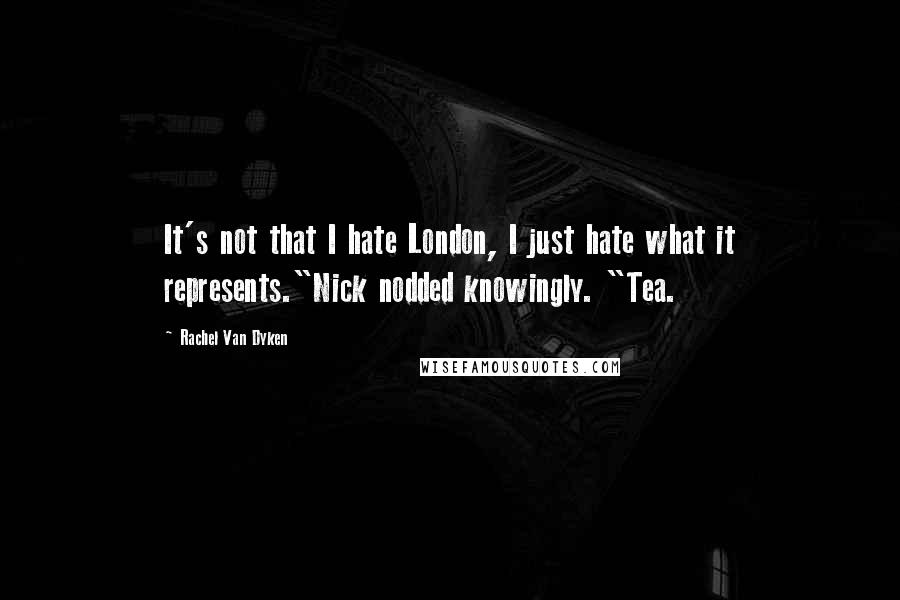 Rachel Van Dyken Quotes: It's not that I hate London, I just hate what it represents."Nick nodded knowingly. "Tea.