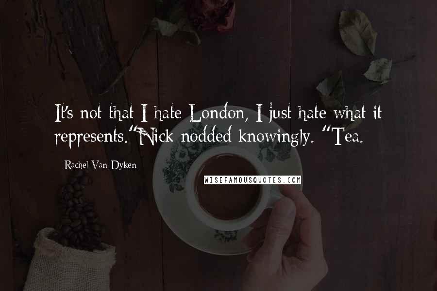Rachel Van Dyken Quotes: It's not that I hate London, I just hate what it represents."Nick nodded knowingly. "Tea.