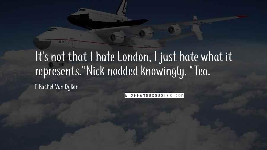 Rachel Van Dyken Quotes: It's not that I hate London, I just hate what it represents."Nick nodded knowingly. "Tea.