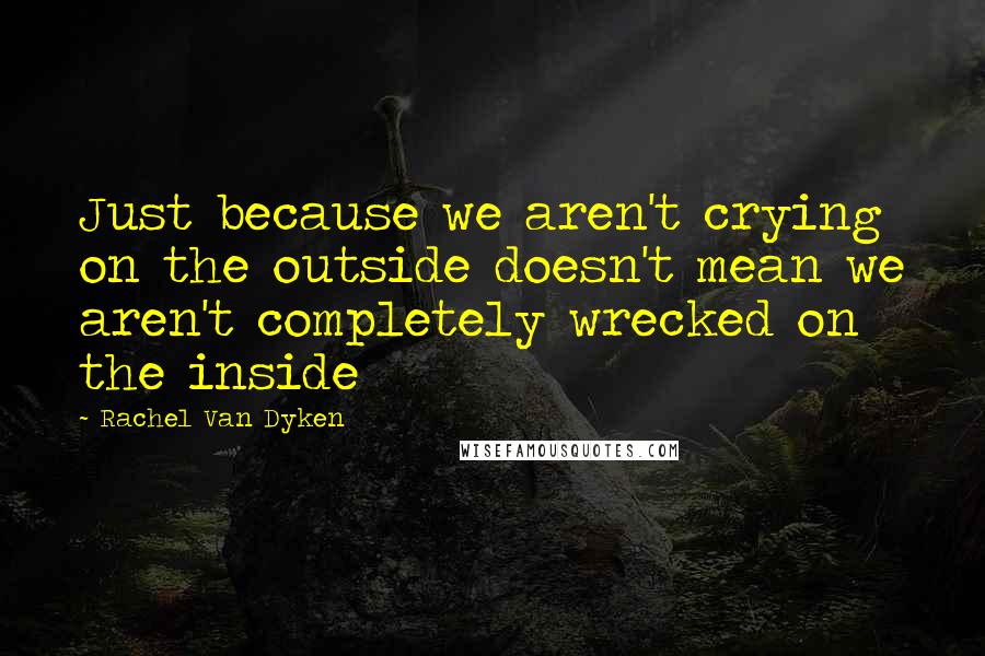 Rachel Van Dyken Quotes: Just because we aren't crying on the outside doesn't mean we aren't completely wrecked on the inside