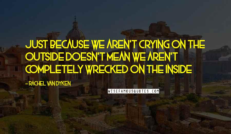 Rachel Van Dyken Quotes: Just because we aren't crying on the outside doesn't mean we aren't completely wrecked on the inside