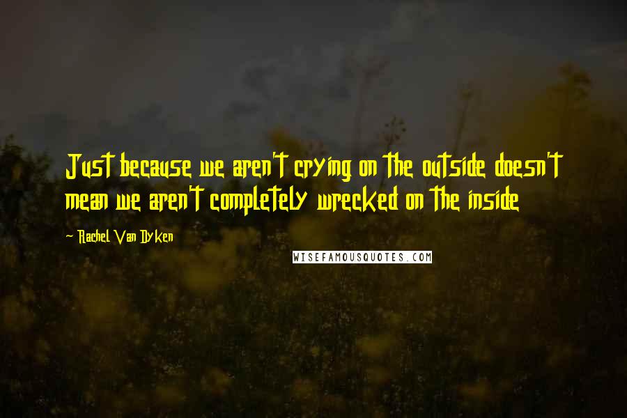 Rachel Van Dyken Quotes: Just because we aren't crying on the outside doesn't mean we aren't completely wrecked on the inside
