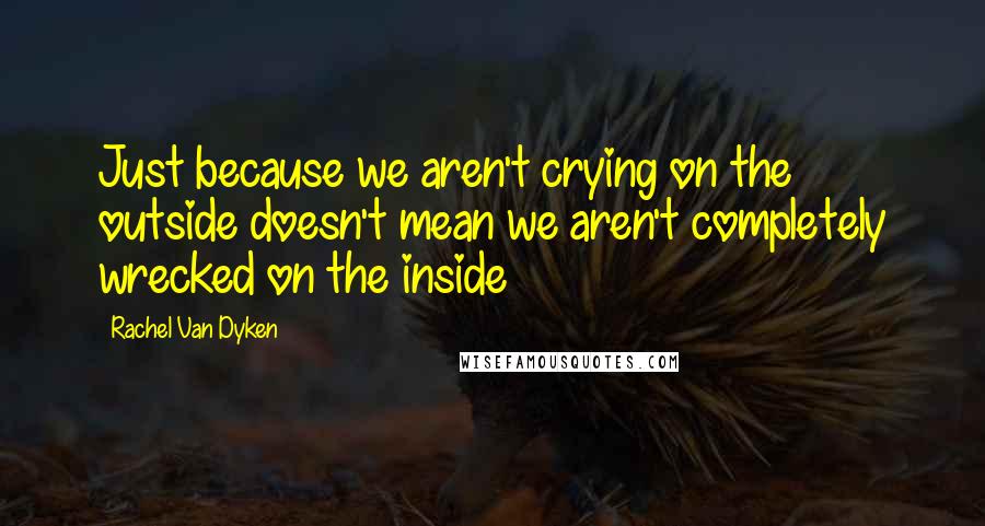 Rachel Van Dyken Quotes: Just because we aren't crying on the outside doesn't mean we aren't completely wrecked on the inside