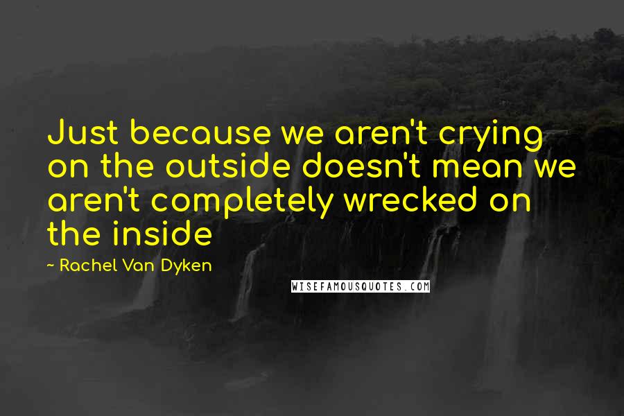 Rachel Van Dyken Quotes: Just because we aren't crying on the outside doesn't mean we aren't completely wrecked on the inside
