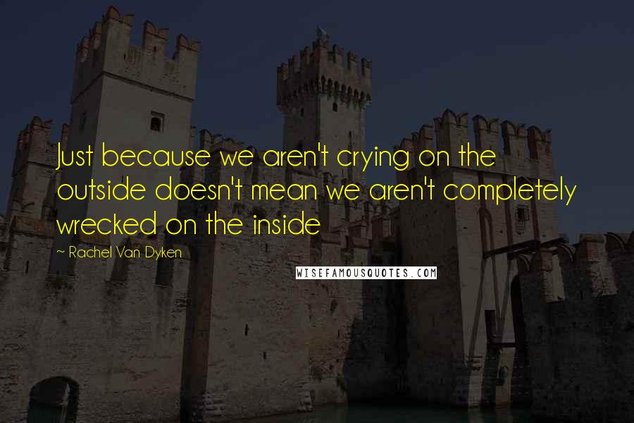 Rachel Van Dyken Quotes: Just because we aren't crying on the outside doesn't mean we aren't completely wrecked on the inside