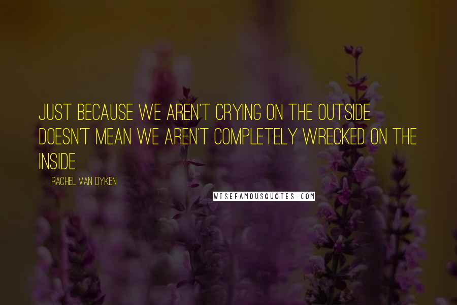 Rachel Van Dyken Quotes: Just because we aren't crying on the outside doesn't mean we aren't completely wrecked on the inside